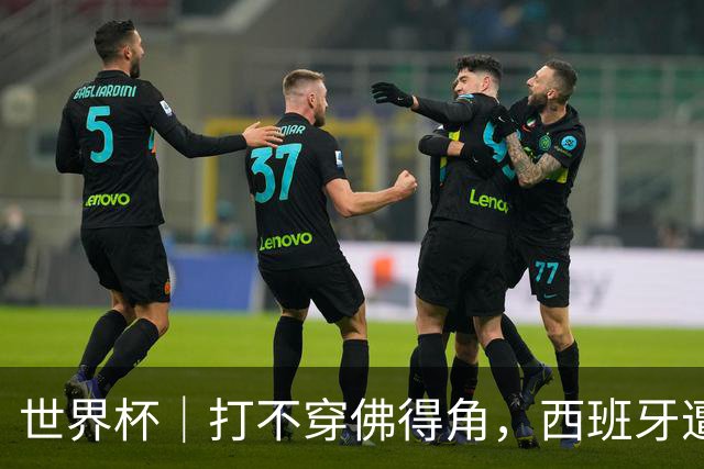 世界杯｜打不穿佛得角，西班牙遭遇“系统局”?
