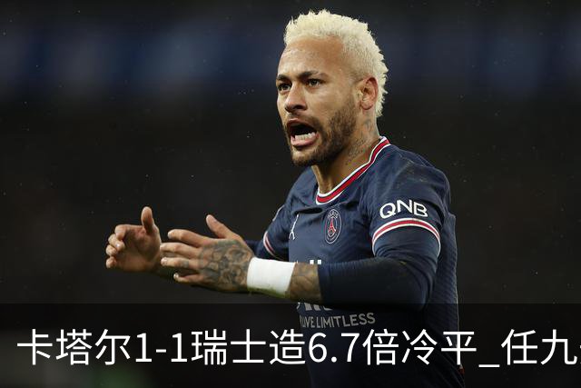 卡塔尔1-1瑞士造6.7倍冷平 任九开53注25.3万元