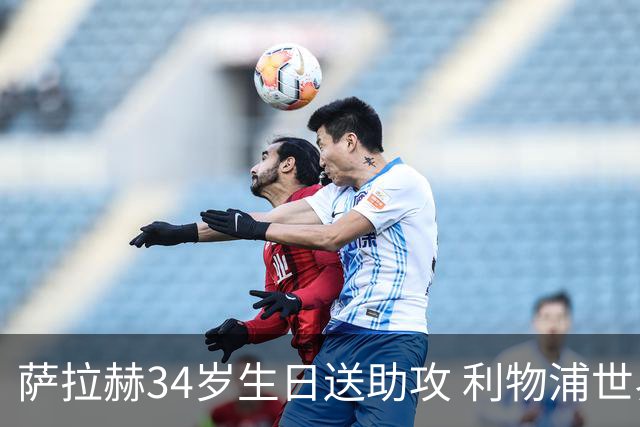 萨拉赫34岁生日送助攻 利物浦世界杯首轮参与度超高
